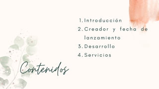 Contenidos
I n t r o d u c c i ó n
C r e a d o r y f e c h a d e
l a n z a m i e n t o
D e s a r r o l l o
S e r v i c i o s
1 .
2 .
3 .
4 .
 