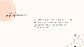 E n e s t a s s i g u i e n t e s d i a p o s i t i v a s
v e r e m o s e l c r e a d o r , f e c h a d e
l a n z a m i e n t o y c o n c e p t o d e
" S l i d e S h a r e " .
Introducción
 