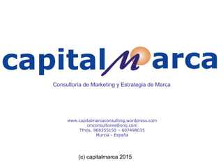(c) capitalmarca 2015
Consultoría de Marketing y Estrategia de Marca
www.capitalmarcaconsulting.wordpress.com
cmconsultores@ono.com
Tfnos. 968355150 – 607498035
Murcia - España
 