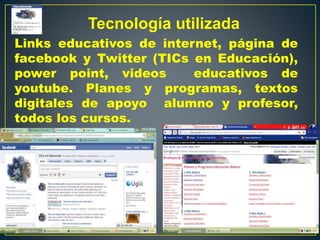 Tecnología utilizada
Links educativos de internet, página de
facebook y Twitter (TICs en Educación),
power point, videos educativos de
youtube. Planes y programas, textos
digitales de apoyo alumno y profesor,
todos los cursos.
 