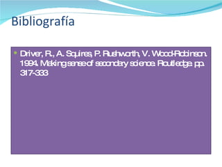 Bibliografía Driver, R., A. Squires, P. Rushworth, V. Wood-Robinson. 1994. Making sense of secondary science. Routledge. pp. 317-333  