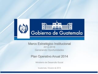 Marco Estratégico Institucional
2012-2016
Generando Oportunidades
Plan Operativo Anual 2014
Ministerio de Desarrollo Social
Guatemala, Octubre de 2013
 
