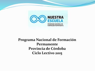 Programa Nacional de Formación
Permanente
Provincia de Córdoba
Ciclo Lectivo 2015
 