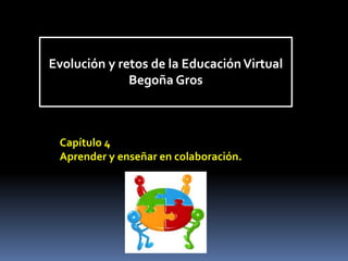 Evolución y retos de la Educación Virtual 
Begoña Gros 
Capítulo 4 
Aprender y enseñar en colaboración. 
 