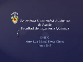 { DHTIC
Mtro. Luis Misael Flores Olmos
Junio 2013
Benemérita Universidad Autónoma
de Puebla
Facultad de Ingeniería Química
 