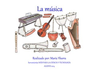 La música
Realizado por: María Ybarra
herramientas WEB PARA LA CIENCIA Y TECNOLOGÍA
AGOSTO 2014
 