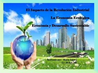 El Impacto de la Revolución Industrial
La Economía Ecológica

Economía y Desarrollo Sustentable

Realizado por: María Zapata
C.I. 20.816.283

 