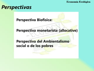 Perspectivas

Economía Ecológica

Perspectiva Biofísica:
Perspectiva monetarista (allocative)
Perspectiva del Ambientalismo
social o de los pobres

 