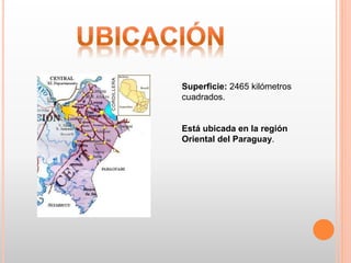 Superficie: 2465 kilómetros
cuadrados.
Está ubicada en la región
Oriental del Paraguay.
 