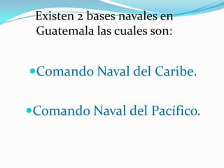 Comando Naval del Caribe.
Comando Naval del Pacífico.
Existen 2 bases navales en
Guatemala las cuales son:
 