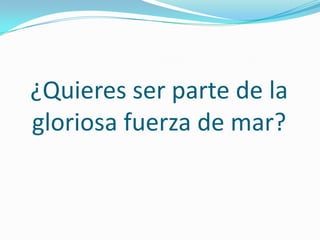 ¿Quieres ser parte de la
gloriosa fuerza de mar?
 