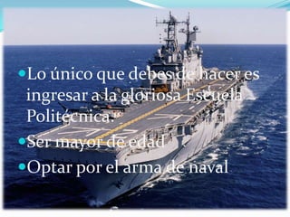 Lo único que debes de hacer es
ingresar a la gloriosa Escuela
Politécnica.
Ser mayor de edad
Optar por el arma de naval
 