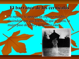 EEll bbaarrrraannccoo ddee llooss cceerrnnííccaallooss 
 DDee rreeppeennttee llee aappaarreeccee uunn eessppiirriittoo mmaallddiittoo 
ddiicciiéénnddoollee qquuee qquuéé hhaacciiaa aahhíí qquuee ssee ffuueerraa,, llaa 
mmuujjeerr ppaassoo ddee ttooddoo yy nnoo llee hhiizzoo ccaassoo…… 
 