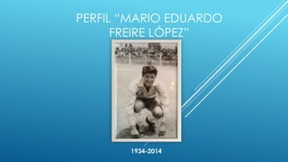 PERFIL “MARIO EDUARDO
FREIRE LÓPEZ”
1934-2014
 