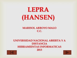 LEPRA
(HANSEN)
MARISOL ARROYO MALO
C.C.
UNIVERSIDAD NACIONAL ABIERTA Y A
DISTANCIA
HERRAMIENTAS INFORMATICAS
2013
 