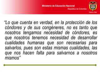“ Lo que cuenta en verdad, en la protección de los cóndores y de sus congéneres, no es tanto que nosotros tengamos necesidad de cóndores, es que nosotros tenemos necesidad de desarrollar cualidades humanas que son necesarias para salvarlos, pues son estas mismas cualidades, las que nos hacen falta para salvarnos a nosotros mismos” 