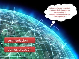 Entonces, ¿puedo encontrar a las mamás de Zaragoza en un mismo sitio y comunicarles mis ofertas de esta temporada?   segmentación   democratización