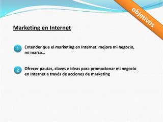 objetivosMarketing en InternetEntender que el marketing en Internet  mejora mi negocio, mi marca…1Ofrecer pautas, claves e ideas para promocionar mi negocio en Internet a través de acciones de marketing2