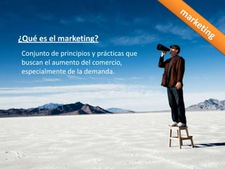 marketing¿Qué es el marketing?Conjunto de principios y prácticas que buscan el aumento del comercio, especialmente de la demanda.