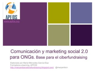 +
www.apfos.org




    Comunicación y marketing social 2.0
    para ONGs. Base para el ciberfundraising
     Elaborado por María Mercedes García Díaz
     Formadora e-learning. APFOS
     http://maryambarcelonafundraising.blogspot.com/ @maryambcn
 
