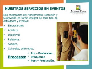 NUESTROS SERVICIOS EN EVENTOS
Nos encargamos del Planeamiento, Ejecución y
Supervisión en forma integral de todo tipo de
Actividades y Eventos:
   Empresariales
   Artísticos
   Deportivos
   Religiosos.
   Sociales.
   Culturales, entre otros.
                      Pre – Producción.
    Procesos:         Producción
                      Post – Producción.
 