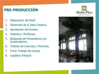 PRE-PRODUCCIÓN

1. Elaboración del Brief.
2. Desarrollo de la Idea Creativa.
3. Aprobación del Evento.
4. Volanteo / Perifoneo.
5. Búsqueda de Proveedores y/o
   Auspiciadores.
6. Trámite de Licencias / Permisos.
7. Inicio Trabajo de Campo
8. Logística Integral.
 