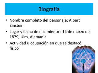 Biografía
• Nombre completo del personaje: Albert
Einstein
• Lugar y fecha de nacimiento : 14 de marzo de
1879, Ulm, Alemania
• Actividad u ocupación en que se destacó :
físico
 