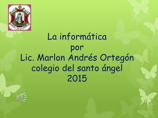 La informática
por
Lic. Marlon Andrés Ortegón
colegio del santo ángel
2015
 