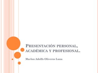 PRESENTACIÓN PERSONAL,
ACADÉMICA Y PROFESIONAL.
Marlon Adolfo Oliveros Luna

 