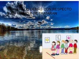 TRATA A LOS DEMÁS CON RESPECTO
Y ASÍ MISMO Y TE TRATARAN