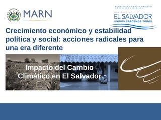 Crecimiento económico y estabilidad
política y social: acciones radicales para
una era diferente
Impacto del Cambio
Climático en El Salvador
 