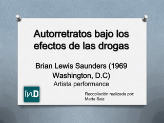 Autorretratos bajo los
efectos de las drogas
Brian Lewis Saunders (1969
Washington, D.C)
Artista performance

Recopilación realizada por:
Marta Saiz

 