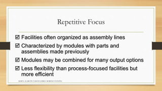  Facilities often organized as assembly lines 
 Characterized by modules with parts and 
assemblies made previously 
 Modules may be combined for many output options 
 Less flexibility than process-focused facilities but 
more efficient 
Repetitive Focus 
MARTA ALARCÓN TAMAYO JORGE MORENO FUENTES 
 