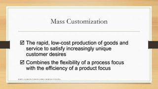 Mass Customization 
 The rapid, low-cost production of goods and 
service to satisfy increasingly unique 
customer desires 
 Combines the flexibility of a process focus 
with the efficiency of a product focus 
MARTA ALARCÓN TAMAYO JORGE MORENO FUENTES 
 