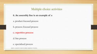 Multiple choice activities 
6. An assembly line is an example of a 
a. product-focused process 
b. process-focused process 
c. repetitive process 
d. line process 
e. specialized process 
MARTA ALARCÓN TAMAYO JORGE MORENO FUENTES 
 
