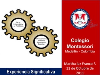 Colegio
                             Montessori
                            Medellín - Colombia


                            Martha luz Franco F.
                             21 de Octubre de
Experiencia Significativa          2011
 
