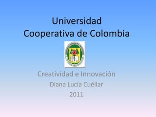 Universidad
Cooperativa de Colombia


  Creatividad e Innovación
     Diana Lucía Cuéllar
            2011
 