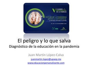 El peligro y lo que salva
Diagnóstico de la educación en la pandemia
Juan Martín López-Calva
juanmartin.lopez@upaep.mx
www.educacionpersonalizante.com
 
