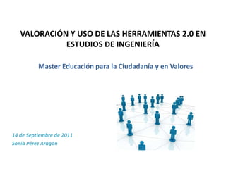VALORACIÓN Y USO DE LAS HERRAMIENTAS 2.0 EN
             ESTUDIOS DE INGENIERÍA

          Master Educación para la Ciudadanía y en Valores




14 de Septiembre de 2011
Sonia Pérez Aragón
 