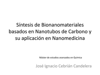 Síntesis de Bionanomateriales basados en Nanotubos de Carbono y su aplicación en Nanomedicina Máster de estudios avanzados en Química José Ignacio Cebrián Candelera 
