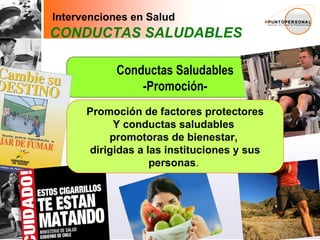 Conductas Saludables -Promoción- Intervenciones en Salud CONDUCTAS SALUDABLES “ Promoción de Salud es un bien social de carácter universal.  Proporciona a la población los medios para ejercer  mayor control sobre su propia salud e  impulsa la creación de nuevas políticas públicas Que otorguen mayor protección y bienestar” MINSAL – Promoción de Salud como política de estado-   Promoción de factores protectores Y conductas saludables  promotoras de bienestar,  dirigidas a las instituciones y sus personas .  