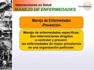 Manejo de Enfermedades -Prevención- Manejo de enfermedades específicas: Son intervenciones dirigidas  a controlar y prevenir  las enfermedades de mayor prevalencia en una organización particular.   Intervenciones en Salud MANEJO DE ENFERMEDADES 