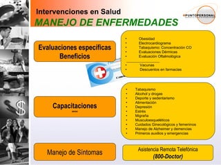 Capacitaciones sence Asistencia Remota Telefónica (800-Doctor) Manejo de Síntomas Tabaquismo Alcohol y drogas Deporte y sedentarismo Alimentación Depresión Estrés Migraña Musculoesqueléticos Cuidados Ginecológicos y femeninos Manejo de Alzheimer y demencias Primeros auxilios y emergencias Evaluaciones específicas Beneficios Obesidad  Electrocardiograma  Tabaquismo: Concentración CO Evaluaciones Dérmicas Evaluación Oftalmológica __________________ Vacunas Descuentos en farmacias Intervenciones en Salud MANEJO DE ENFERMEDADES 