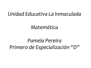 Unidad Educativa La Inmaculada

         Matemática

       Pamela Pereira
Primero de Especialización “D”
 
