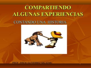COMPARTIENDOCOMPARTIENDO
ALGUNAS EXPERIENCIASALGUNAS EXPERIENCIAS
CONTANDO UNA HISTORIACONTANDO UNA HISTORIA
PROF. ERICK GUTIERREZ SALAZAR
 