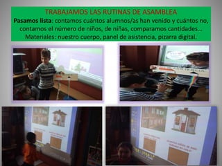 TRABAJAMOS LAS RUTINAS DE ASAMBLEA
Pasamos lista: contamos cuántos alumnos/as han venido y cuántos no,
contamos el número ...