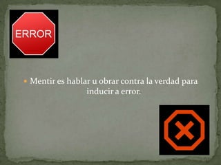 Mentir es hablar u obrar contra la verdad para
inducir a error.
 