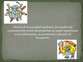  Dentro de la sociedad moderna, los medios de
comunicación social desempeñan un papel importante
en la información, la promoción cultural y la
formación.
 