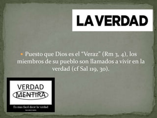  Puesto que Dios es el “Veraz” (Rm 3, 4), los
miembros de su pueblo son llamados a vivir en la
verdad (cf Sal 119, 30).
 