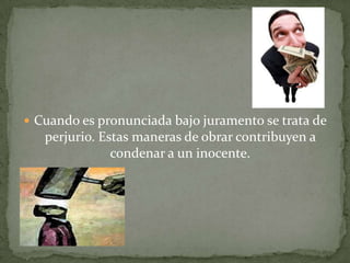 Cuando es pronunciada bajo juramento se trata de
perjurio. Estas maneras de obrar contribuyen a
condenar a un inocente.
 